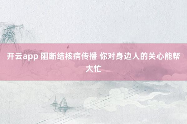 开云app 阻断结核病传播 你对身边人的关心能帮大忙