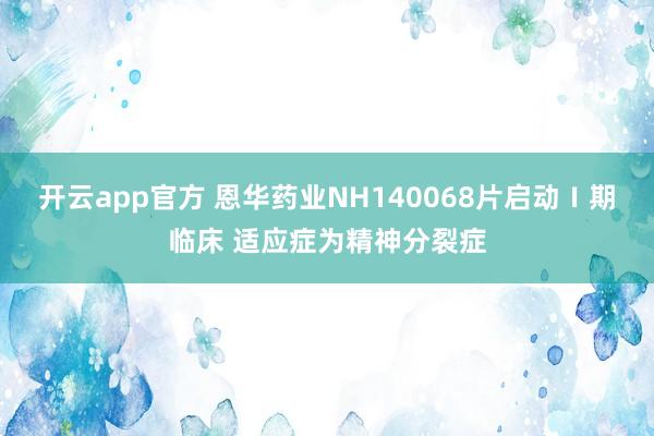 开云app官方 恩华药业NH140068片启动Ⅰ期临床 适应症为精神分裂症