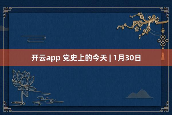 开云app 党史上的今天 | 1月30日