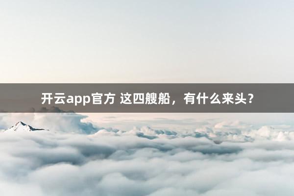 开云app官方 这四艘船,有什么来头?
