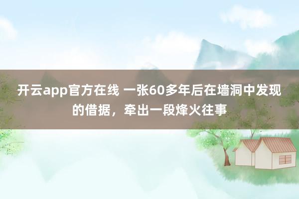 开云app官方在线 一张60多年后在墙洞中发现的借据,牵出一段烽火往事