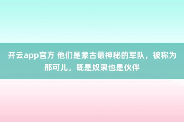 开云app官方 他们是蒙古最神秘的军队,被称为那可儿,既是奴隶也是伙伴