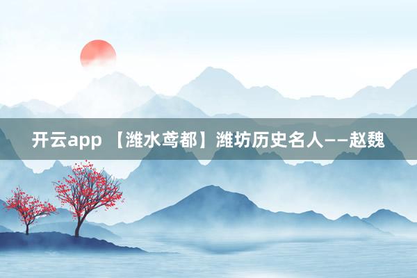 开云app 【潍水鸢都】潍坊历史名人——赵魏