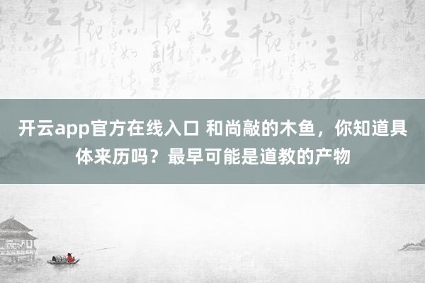 开云app官方在线入口 和尚敲的木鱼,你知道具体来历吗?最早可能是道教的产物