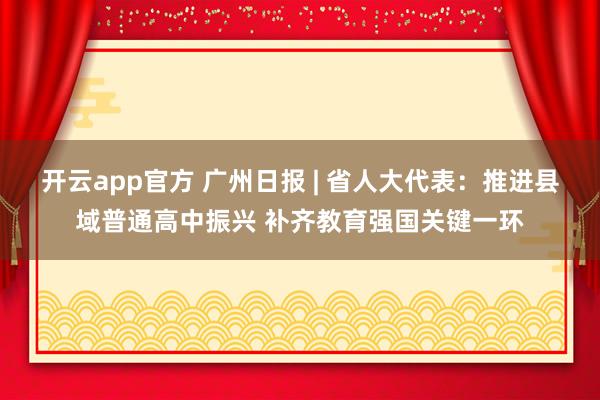 开云app官方 广州日报 | 省人大代表:推进县域普通高中振兴 补齐教育强国关键一环