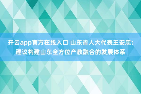 开云app官方在线入口 山东省人大代表王安忠:建议构建山东全方位产教融合的发展体系