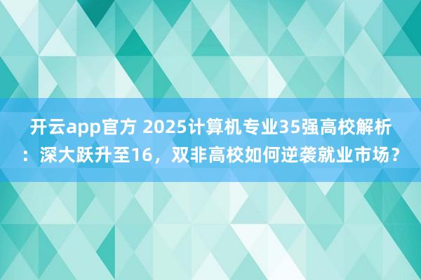 开云app官方 2025计算机专业35强高校解析:深大跃升至16,双非高校如何逆袭就业市场?