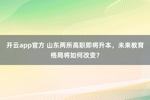 开云app官方 山东两所高职即将升本,未来教育格局将如何改变?