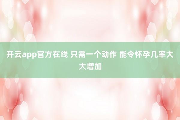 开云app官方在线 只需一个动作 能令怀孕几率大大增加