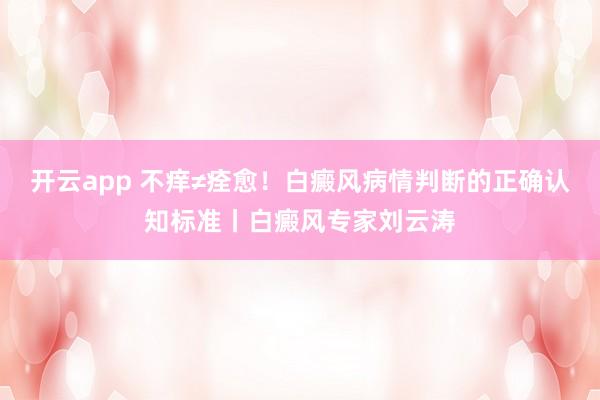 开云app 不痒≠痊愈!白癜风病情判断的正确认知标准丨白癜风专家刘云涛