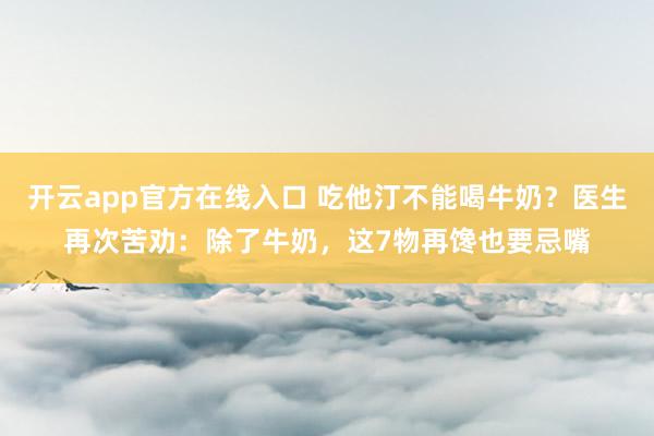 开云app官方在线入口 吃他汀不能喝牛奶?医生再次苦劝:除了牛奶,这7物再馋也要忌嘴