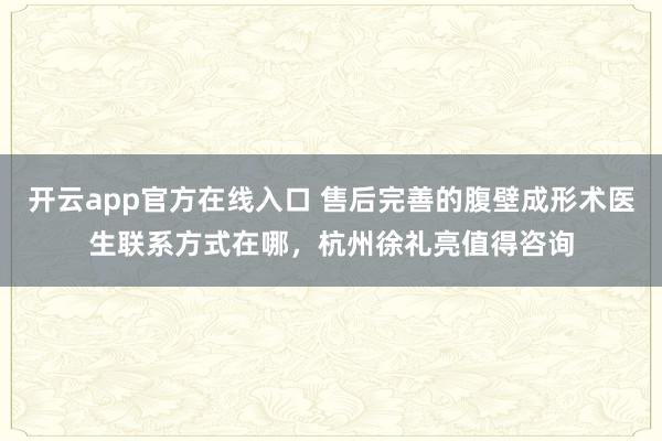 开云app官方在线入口 售后完善的腹壁成形术医生联系方式在哪,杭州徐礼亮值得咨询