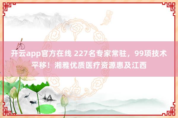 开云app官方在线 227名专家常驻,99项技术平移!湘雅优质医疗资源惠及江西