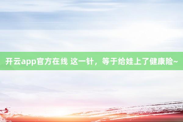 开云app官方在线 这一针，等于给娃上了健康险~
