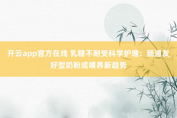 开云app官方在线 乳糖不耐受科学护理:肠道友好型奶粉成喂养新趋势