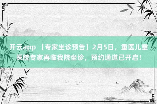 开云app 【专家坐诊预告】2月5日，重医儿童医院专家再临我院坐诊，预约通道已开启！