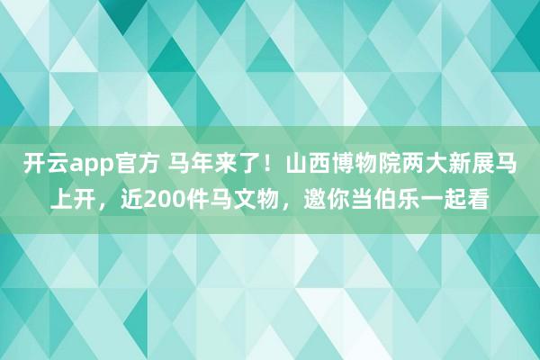 开云app官方 马年来了!山西博物院两大新展马上开,近200件马文物,邀你当伯乐一起看