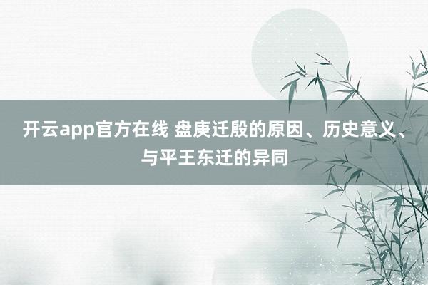 开云app官方在线 盘庚迁殷的原因、历史意义、与平王东迁的异同