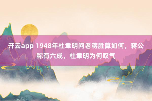 开云app 1948年杜聿明问老蒋胜算如何,蒋公称有六成,杜聿明为何叹气