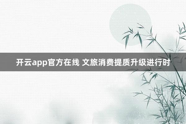 开云app官方在线 文旅消费提质升级进行时