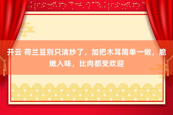 开云 荷兰豆别只清炒了，加把木耳简单一做，脆嫩入味，比肉都受欢迎