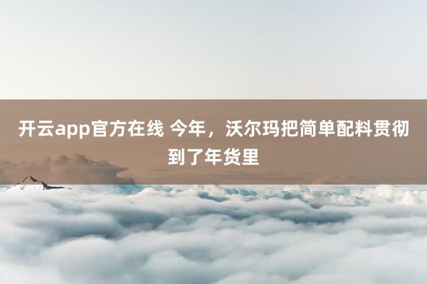 开云app官方在线 今年，沃尔玛把简单配料贯彻到了年货里