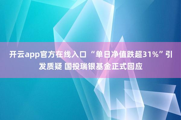 开云app官方在线入口 “单日净值跌超31%”引发质疑 国投瑞银基金正式回应