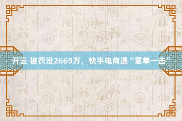 开云 被罚没2669万，快手电商遭“重拳一击”