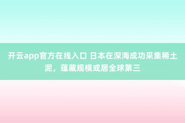 开云app官方在线入口 日本在深海成功采集稀土泥，蕴藏规模或居全球第三