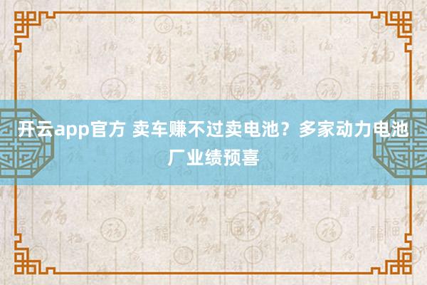 开云app官方 卖车赚不过卖电池？多家动力电池厂业绩预喜