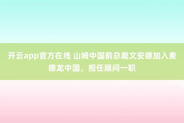 开云app官方在线 山姆中国前总裁文安德加入麦德龙中国,担任顾问一职