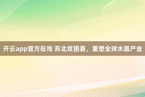 开云app官方在线 苏北贫困县,重塑全球水晶产业