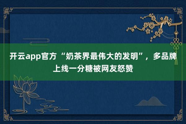 开云app官方 “奶茶界最伟大的发明”,多品牌上线一分糖被网友怒赞