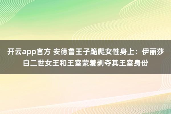开云app官方 安德鲁王子跪爬女性身上：伊丽莎白二世女王和王室蒙羞剥夺其王室身份