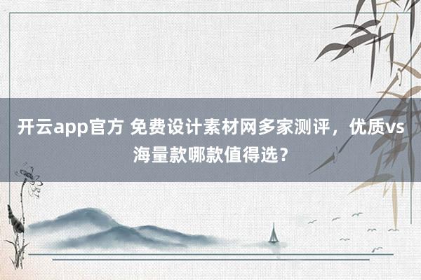 开云app官方 免费设计素材网多家测评，优质vs海量款哪款值得选？