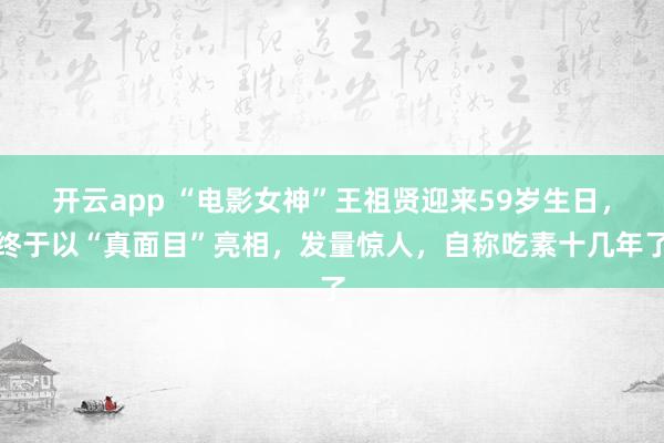 开云app “电影女神”王祖贤迎来59岁生日，终于以“真面目”亮相，发量惊人，自称吃素十几年了