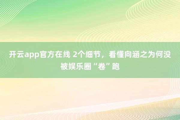 开云app官方在线 2个细节，看懂向涵之为何没被娱乐圈“卷”跑
