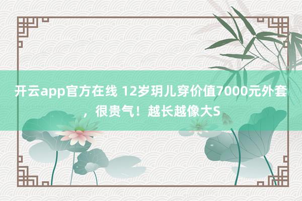 开云app官方在线 12岁玥儿穿价值7000元外套，很贵气！越长越像大S