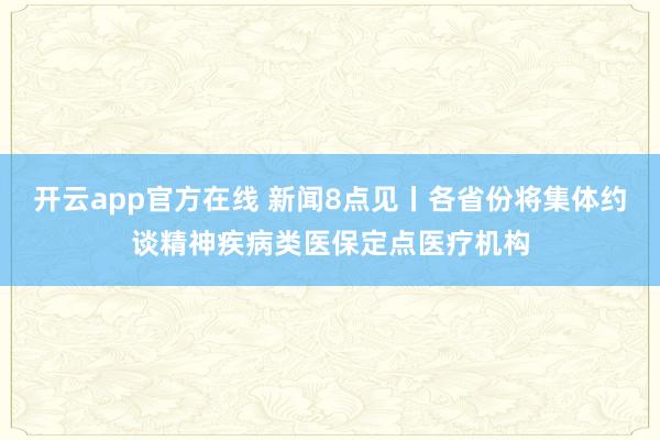 开云app官方在线 新闻8点见丨各省份将集体约谈精神疾病类医保定点医疗机构