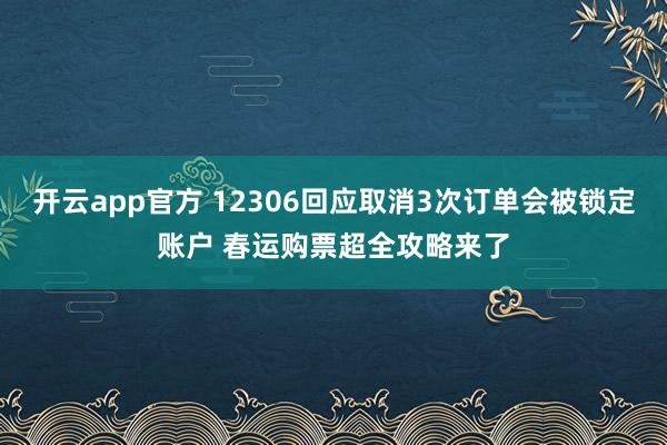 开云app官方 12306回应取消3次订单会被锁定账户 春运购票超全攻略来了