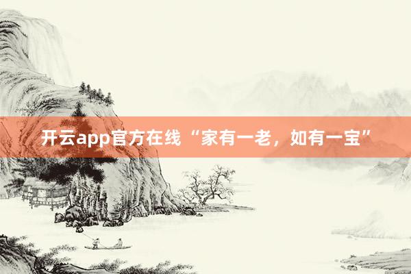 开云app官方在线 “家有一老，如有一宝”