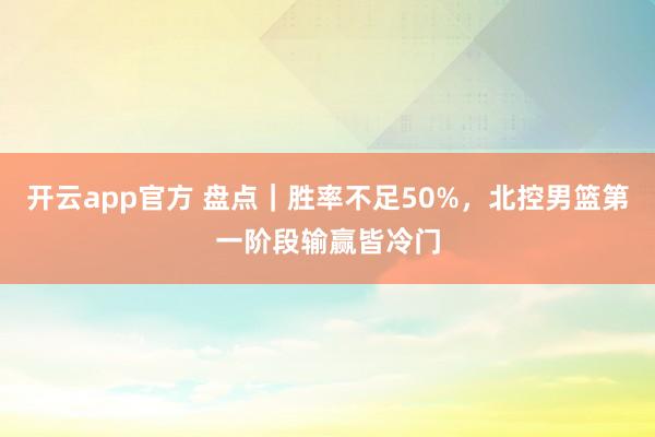 开云app官方 盘点｜胜率不足50%，北控男篮第一阶段输赢皆冷门