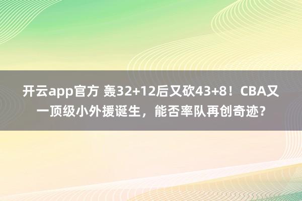 开云app官方 轰32+12后又砍43+8！CBA又一顶级小外援诞生，能否率队再创奇迹？