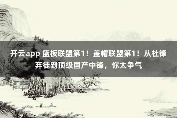 开云app 篮板联盟第1！盖帽联盟第1！从杜锋弃徒到顶级国产中锋，你太争气