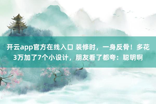 开云app官方在线入口 装修时，一身反骨！多花3万加了7个小设计，朋友看了都夸：聪明啊