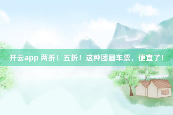 开云app 两折！五折！这种团圆车票，便宜了！