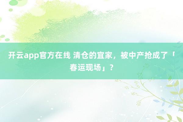开云app官方在线 清仓的宜家，被中产抢成了「春运现场」？