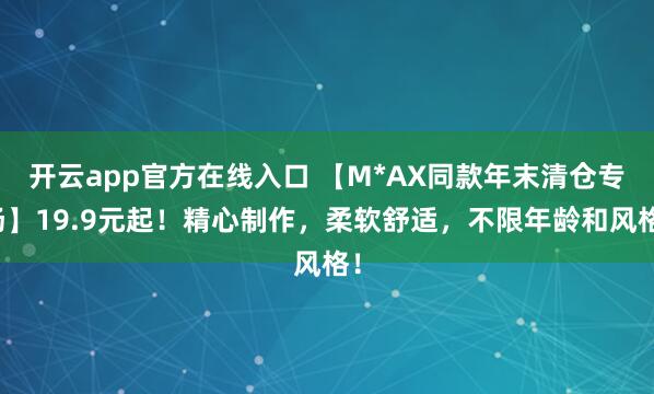 开云app官方在线入口 【M*AX同款年末清仓专场】19.9元起！精心制作，柔软舒适，不限年龄和风格！