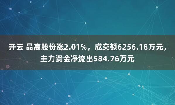 开云 品高股份涨2.01%，成交额6256.18万元，主力资金净流出584.76万元