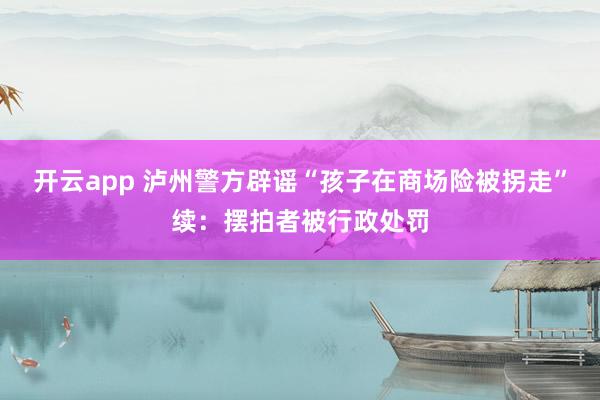 开云app 泸州警方辟谣“孩子在商场险被拐走”续：摆拍者被行政处罚